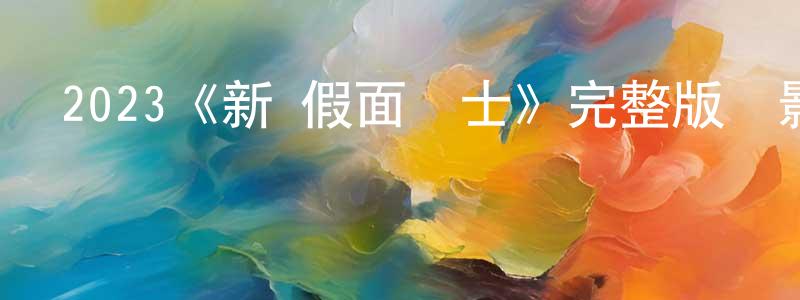 白彥霞的動漫綜藝大全,2023《新·假面騎士》完整版電影/在線觀看/百度云-美劇天堂